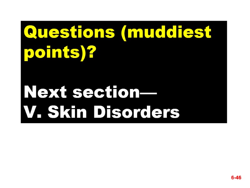 6-46 Questions (muddiest points)?  Next section— V. Skin Disorders 6-46